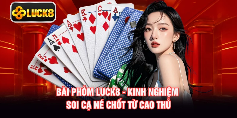 Bài Phỏm LUCK8 - Kinh Nghiệm Soi Cạ Né Chốt Từ Cao Thủ