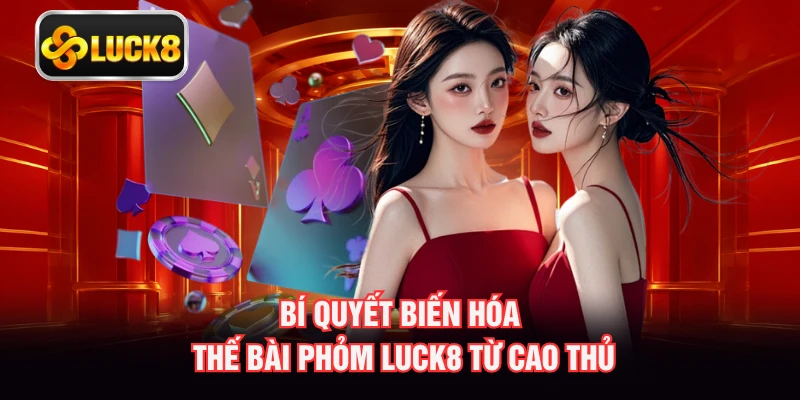 Bí quyết biến hóa thế bài phỏm LUCK8 từ cao thủ