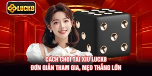 Cách Chơi Tài Xỉu LUCK8 - Đơn Giản Tham Gia, Mẹo Thắng Lớn