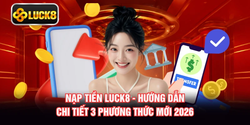 Nạp Tiền LUCK8 - Hướng Dẫn Chi Tiết 3 Phương Thức Mới 2026