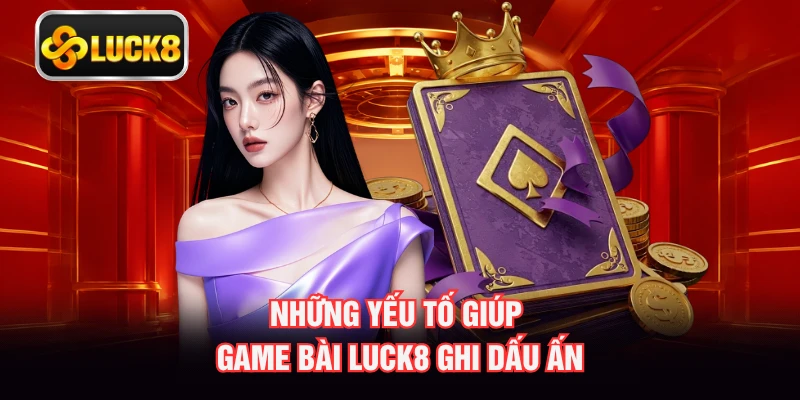Những yếu tố giúp game bài Luck8 ghi dấu ấn