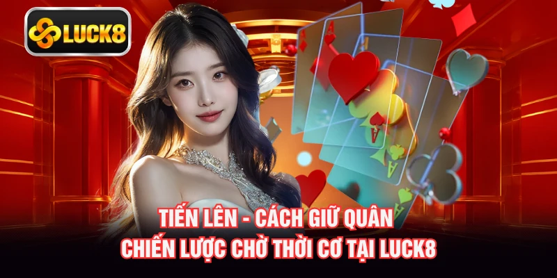 Tiến Lên - Cách Giữ Quân Chiến Lược Chờ Thời Cơ Tại LUCK8