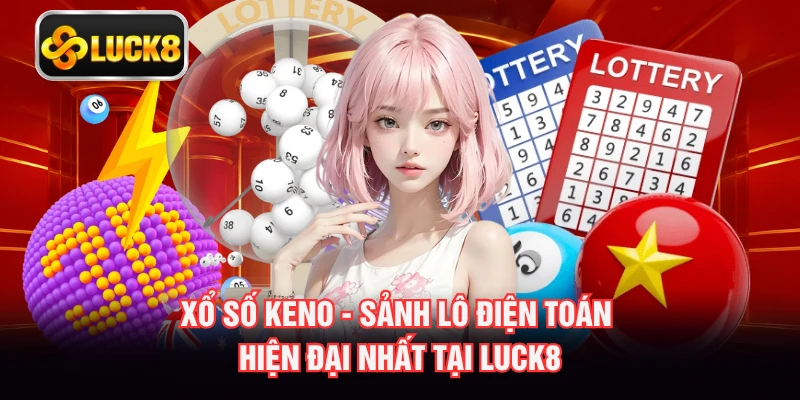 Xổ Số Keno - Sảnh Lô Điện Toán Hiện Đại Nhất Tại LUCK8